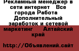 Рекламный менеджер в сети интернет - Все города Работа » Дополнительный заработок и сетевой маркетинг   . Алтайский край